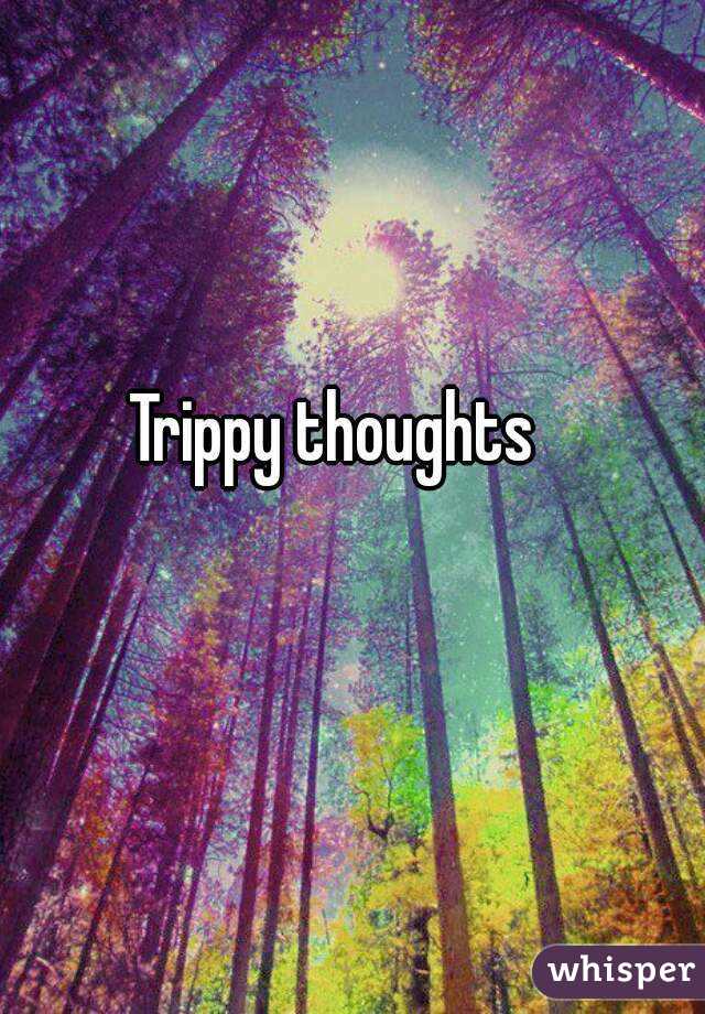 Trippy thoughts