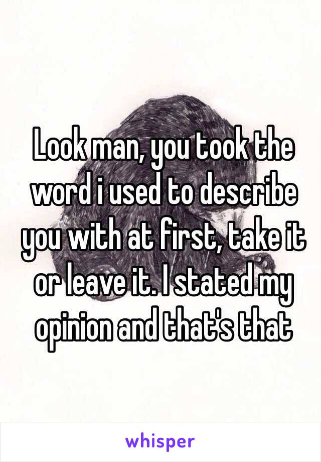 Look man, you took the word i used to describe you with at first, take it or leave it. I stated my opinion and that's that