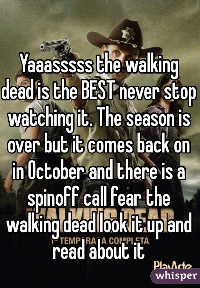 Yaaasssss the walking dead is the BEST never stop watching it. The season is over but it comes back on in October and there is a spinoff call fear the walking dead look it up and read about it