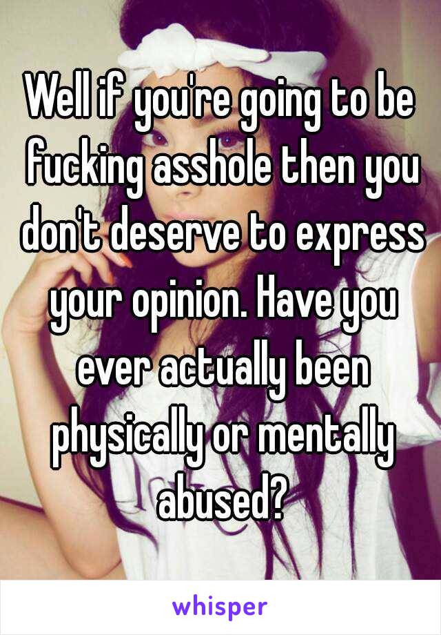 Well if you're going to be fucking asshole then you don't deserve to express your opinion. Have you ever actually been physically or mentally abused?