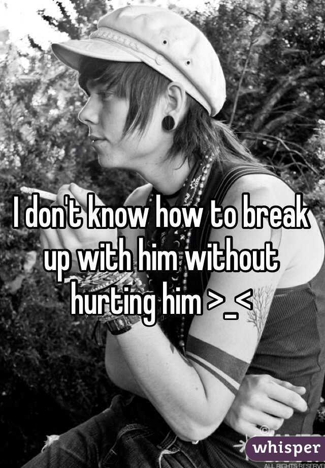 I don't know how to break up with him without hurting him >_<