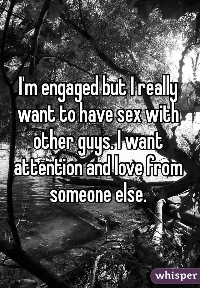 I'm engaged but I really want to have sex with other guys. I want attention and love from someone else. 