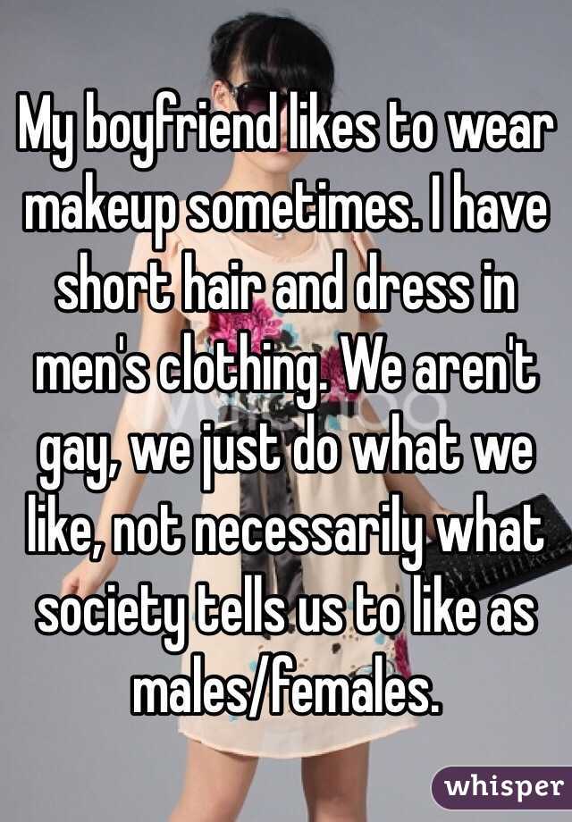 My boyfriend likes to wear makeup sometimes. I have short hair and dress in men's clothing. We aren't gay, we just do what we like, not necessarily what society tells us to like as males/females. 