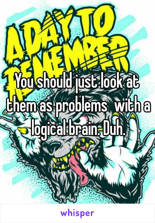 You should just look at them as problems  with a logical brain. Duh.