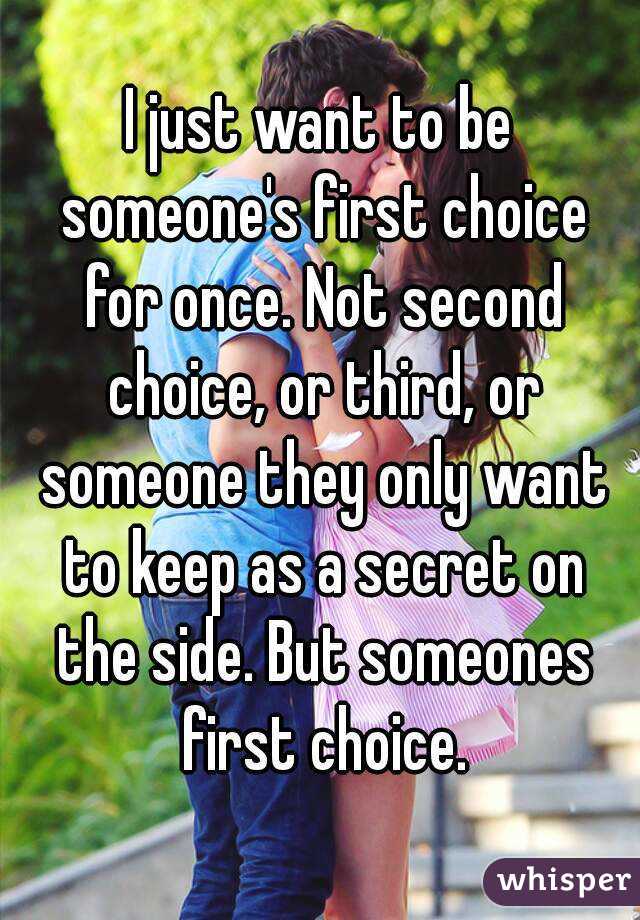 I just want to be someone's first choice for once. Not second choice, or third, or someone they only want to keep as a secret on the side. But someones first choice.