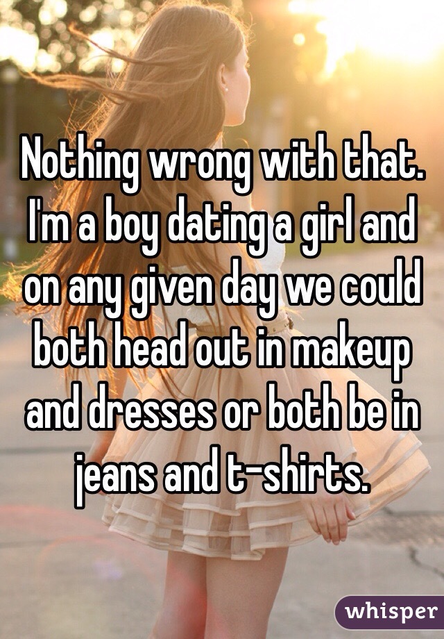 Nothing wrong with that. I'm a boy dating a girl and on any given day we could both head out in makeup and dresses or both be in jeans and t-shirts. 