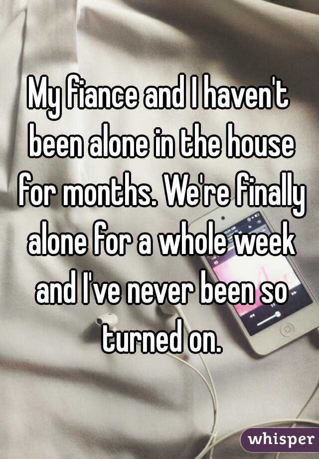 My fiance and I haven't been alone in the house for months. We're finally alone for a whole week and I've never been so turned on.