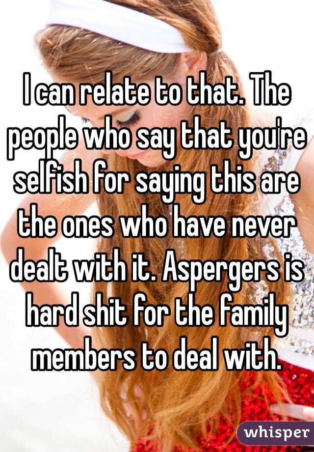 I can relate to that. The people who say that you're selfish for saying this are the ones who have never dealt with it. Aspergers is hard shit for the family members to deal with.
