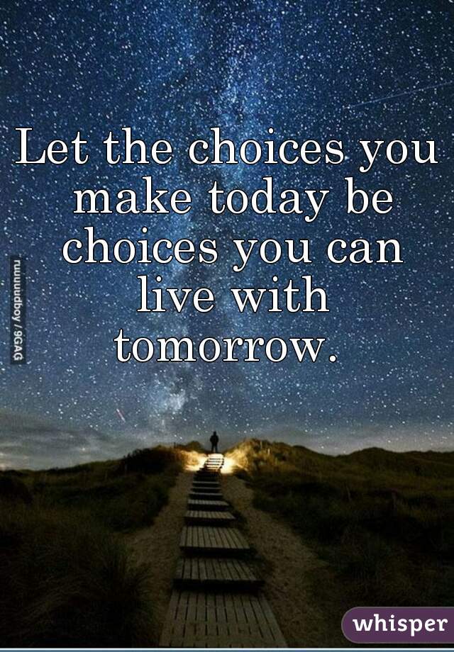 Let the choices you make today be choices you can live with tomorrow. 