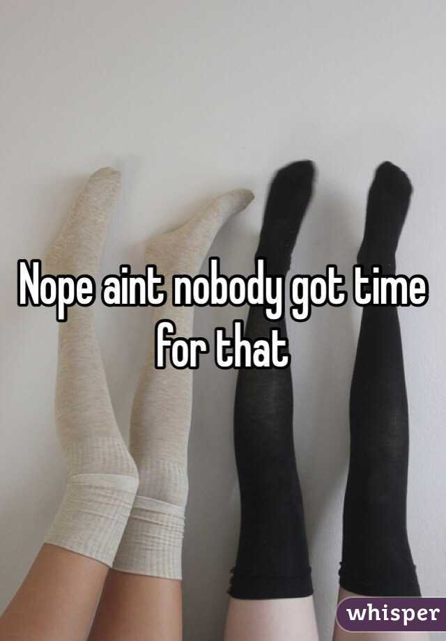 Nope aint nobody got time for that