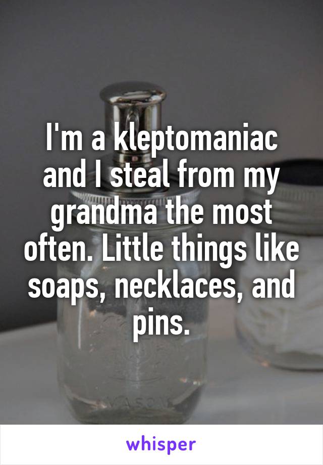 I'm a kleptomaniac and I steal from my grandma the most often. Little things like soaps, necklaces, and pins.
