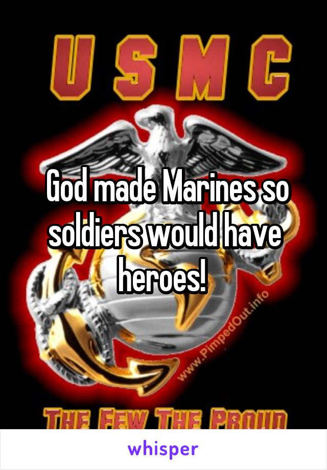  God made Marines so soldiers would have heroes! 