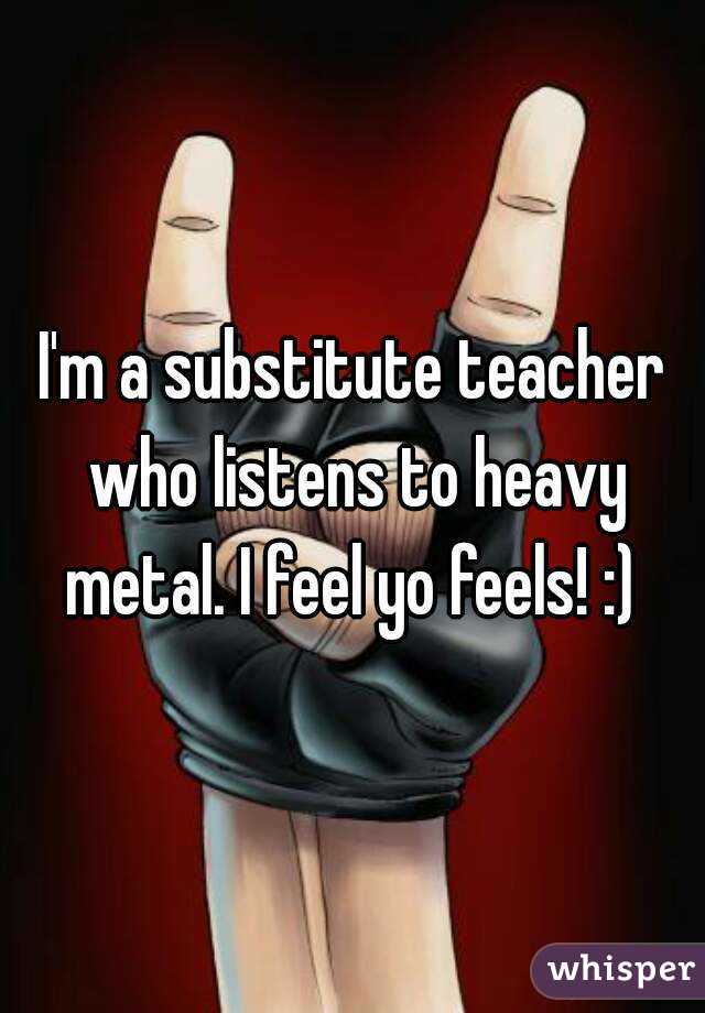 I'm a substitute teacher who listens to heavy metal. I feel yo feels! :) 