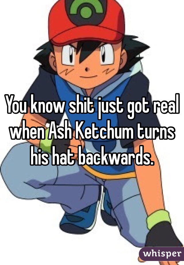 You know shit just got real when Ash Ketchum turns his hat backwards.