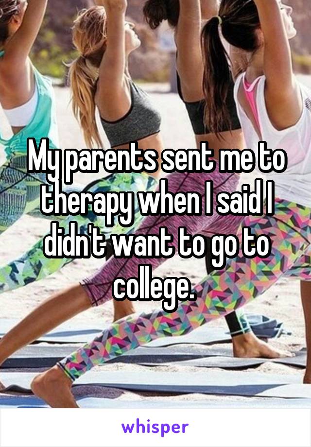 My parents sent me to therapy when I said I didn't want to go to college. 