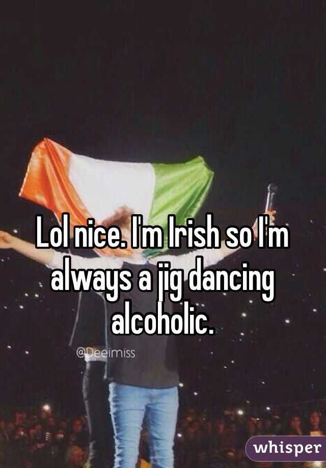 Lol nice. I'm Irish so I'm always a jig dancing alcoholic. 