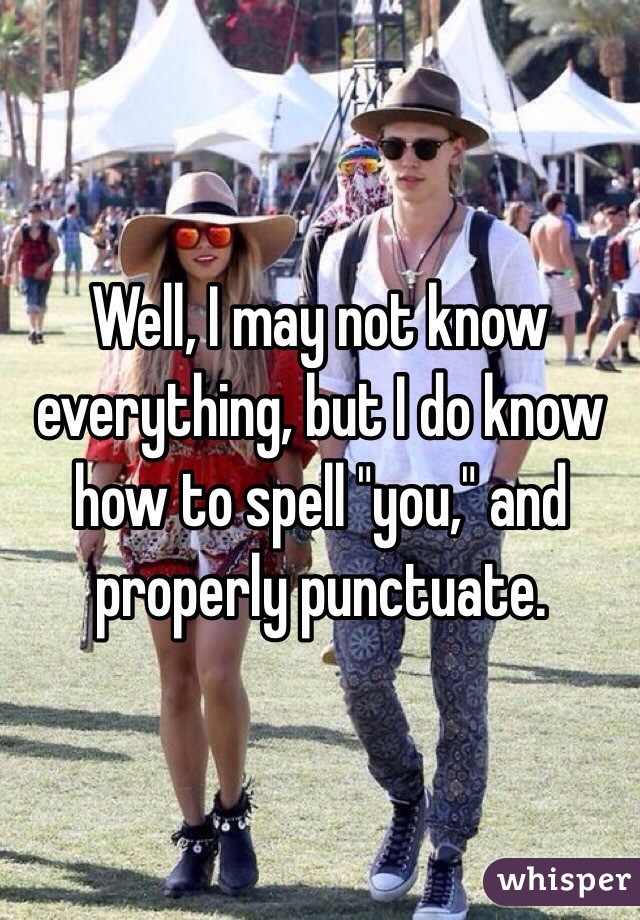 Well, I may not know everything, but I do know how to spell "you," and properly punctuate.