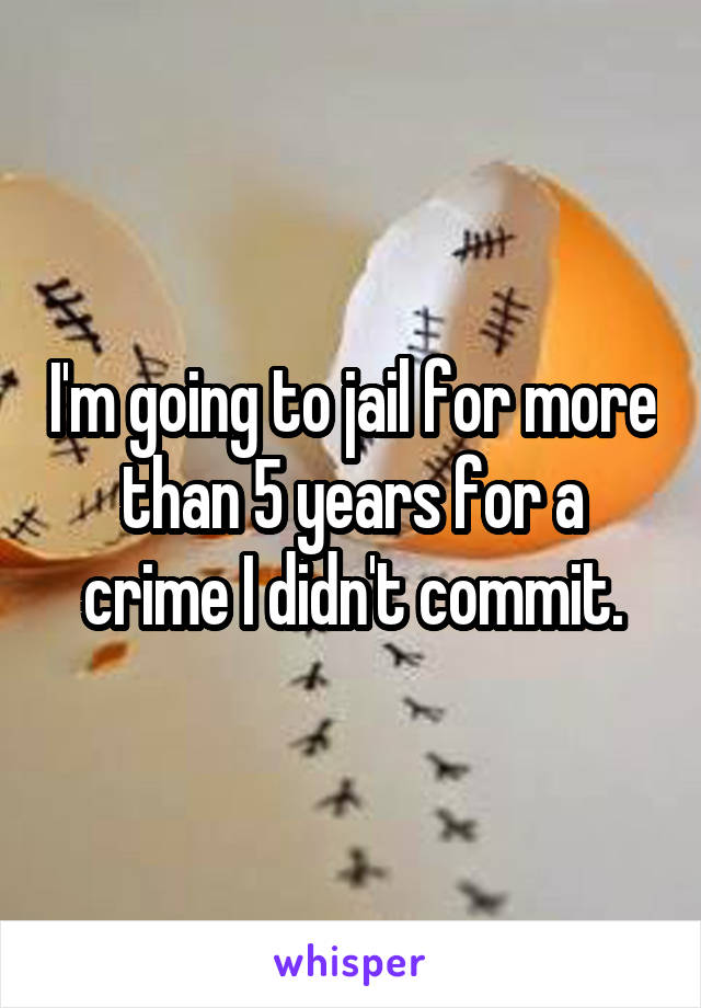 I'm going to jail for more than 5 years for a crime I didn't commit.