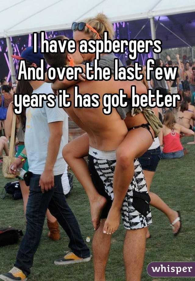 I have aspbergers
And over the last few years it has got better