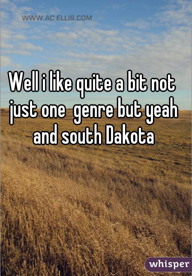 Well i like quite a bit not just one  genre but yeah and south Dakota