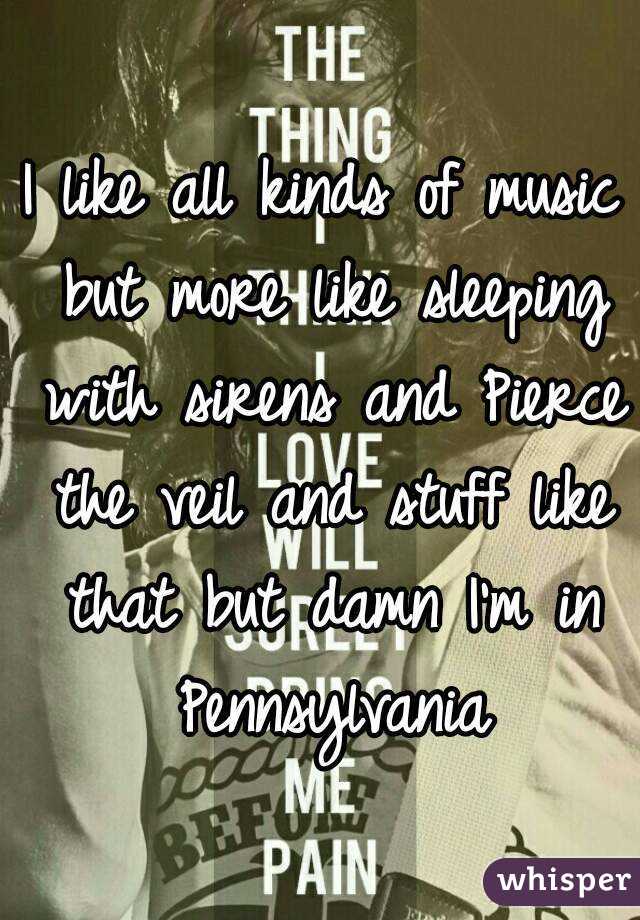 I like all kinds of music but more like sleeping with sirens and Pierce the veil and stuff like that but damn I'm in Pennsylvania