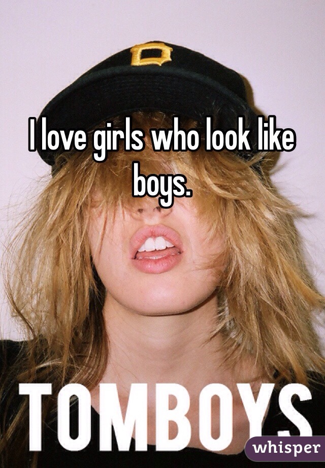 I love girls who look like boys.
