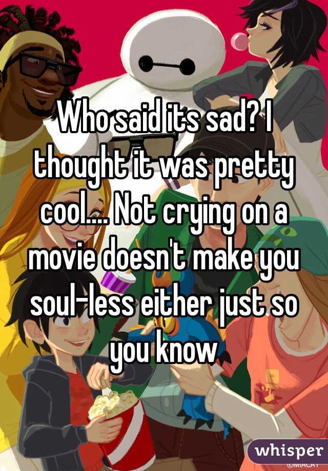 Who said its sad? I thought it was pretty cool.... Not crying on a movie doesn't make you soul-less either just so you know