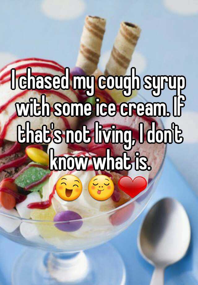 i-chased-my-cough-syrup-with-some-ice-cream-if-that-s-not-living-i