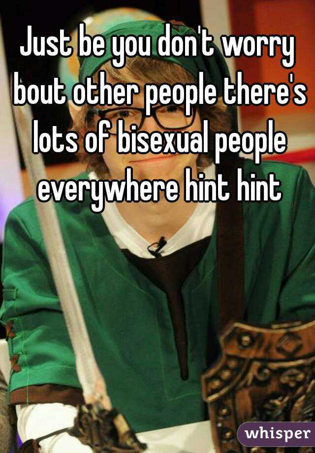Just be you don't worry bout other people there's lots of bisexual people everywhere hint hint