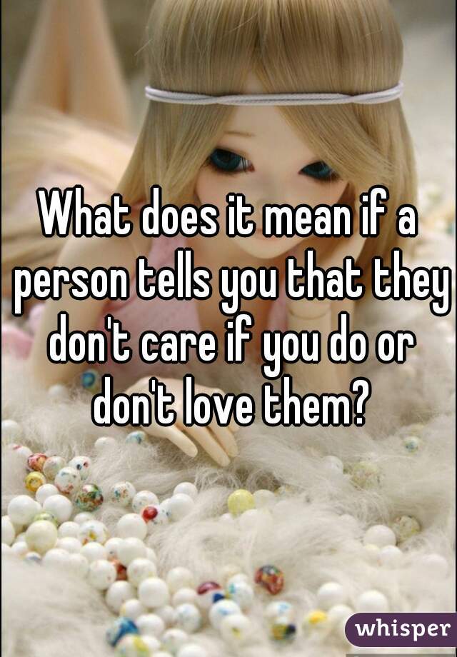 What Does It Mean If A Person Tells You That They Don T Care If You Do Or Don T Love Them