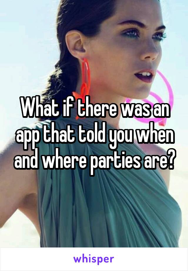 What if there was an app that told you when and where parties are?