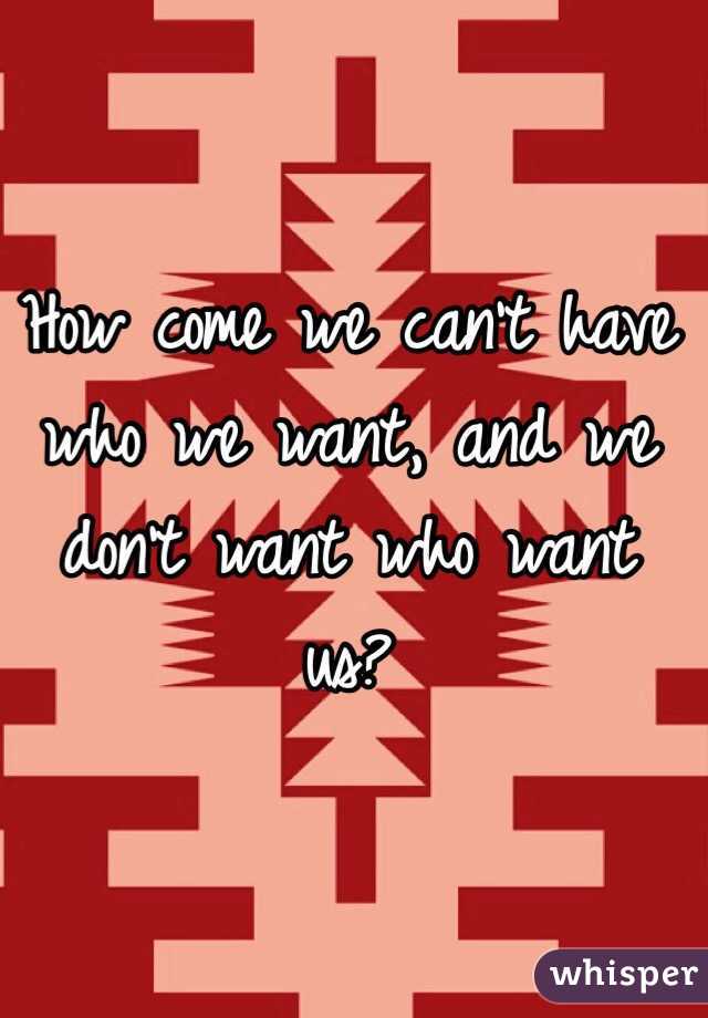 How come we can't have who we want, and we don't want who want us?