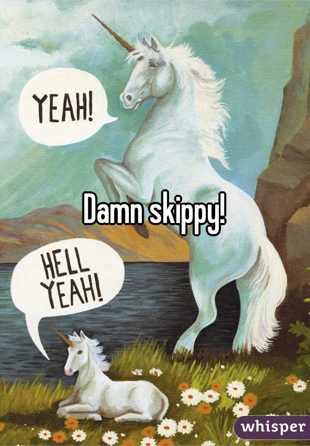 Damn skippy!