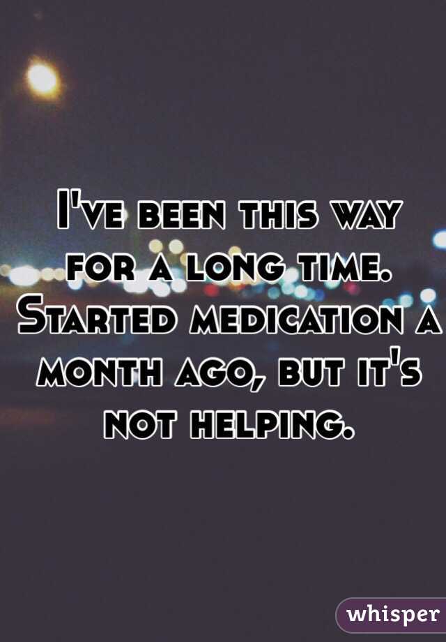I've been this way for a long time.
Started medication a month ago, but it's not helping.