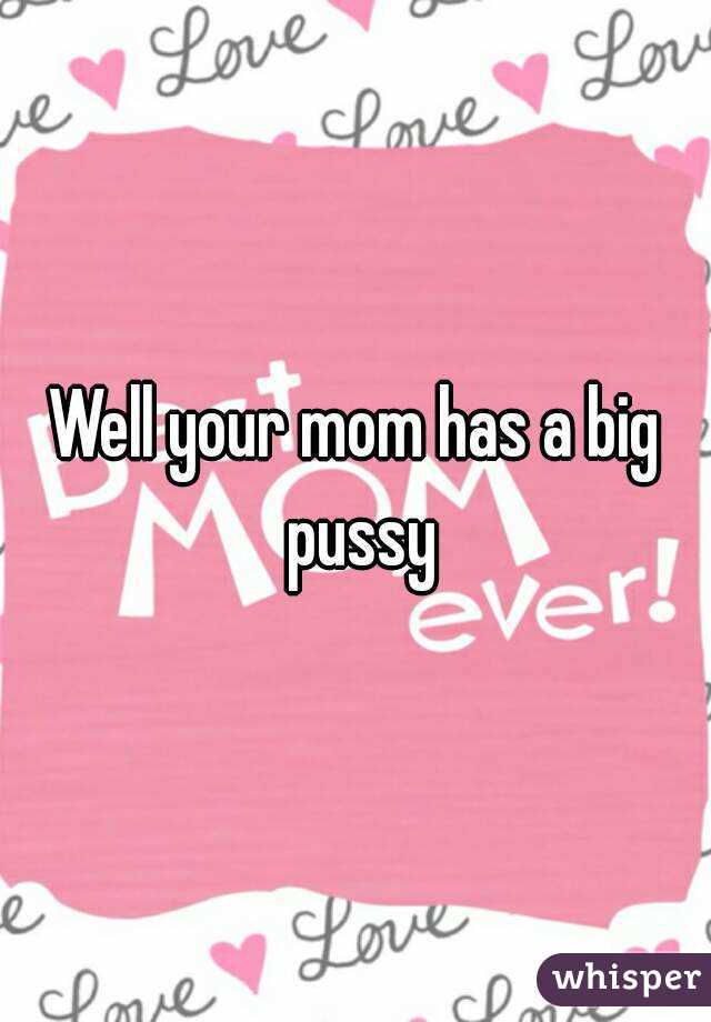 Well your mom has a big pussy