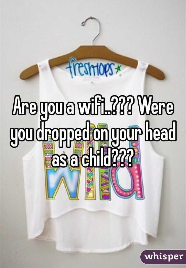 Are you a wifi..??? Were you dropped on your head as a child???