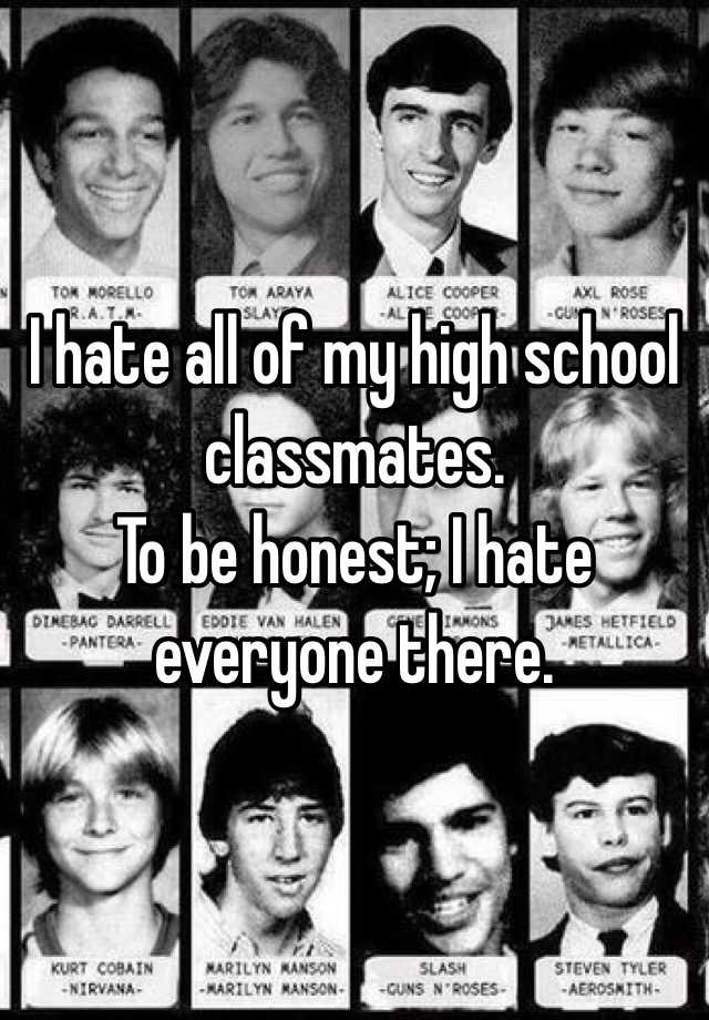 I hate all of my high school classmates. To be honest; I hate everyone ...