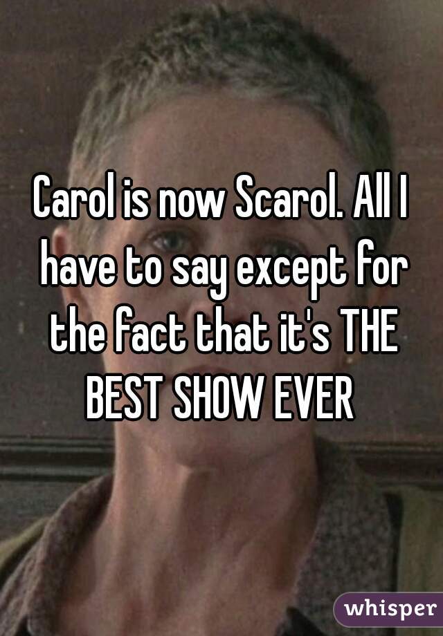 Carol is now Scarol. All I have to say except for the fact that it's THE BEST SHOW EVER 