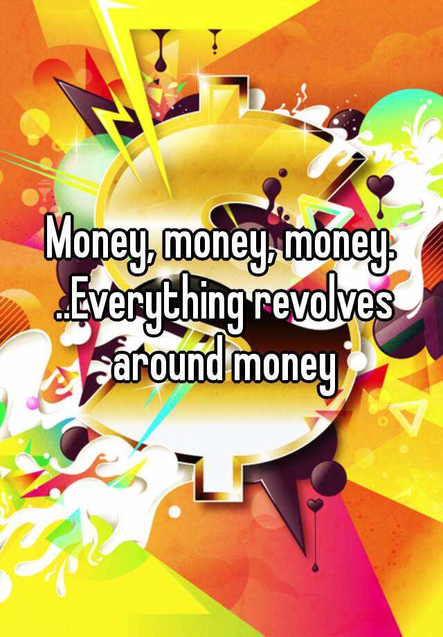 everything revolves around money