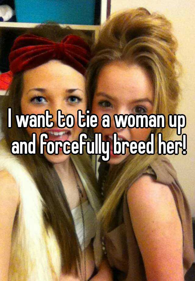 I Want To Tie A Woman Up And Forcefully Breed Her