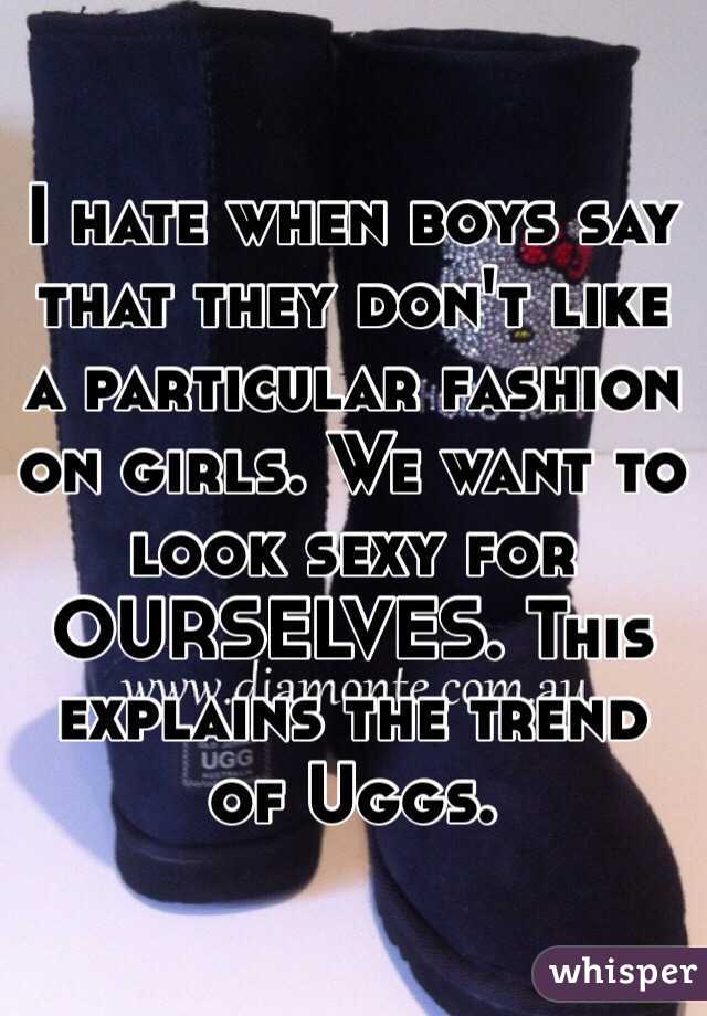 I hate when boys say that they don't like a particular fashion on girls. We want to look sexy for OURSELVES. This explains the trend of Uggs.