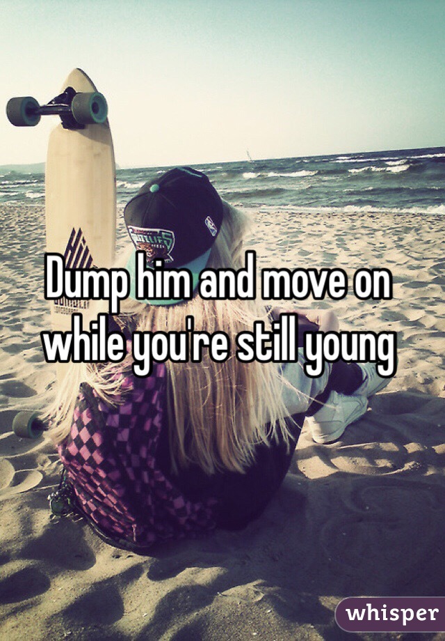 Dump him and move on while you're still young