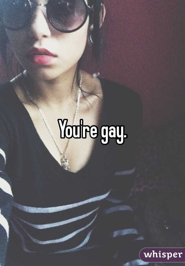 You're gay.