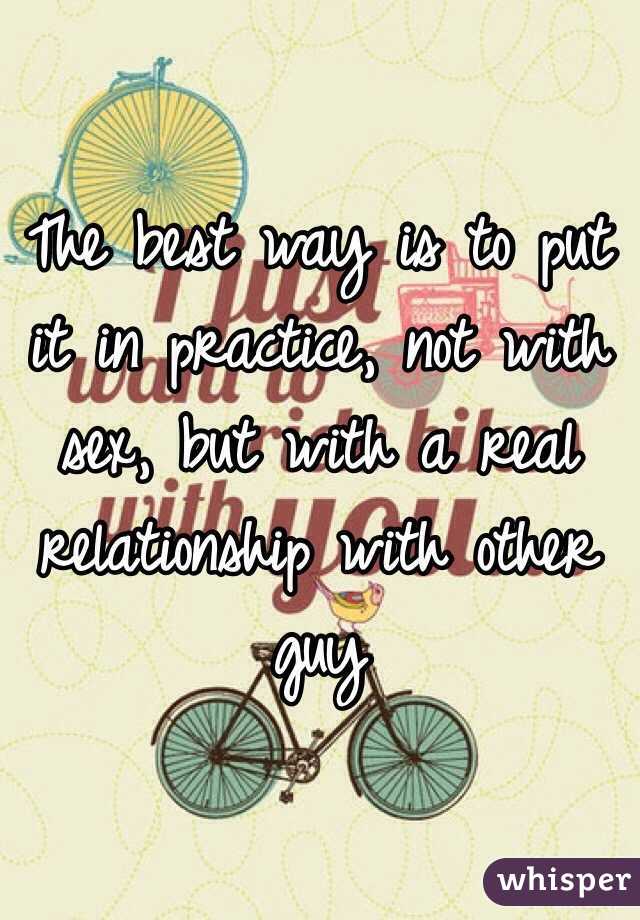 The best way is to put it in practice, not with sex, but with a real relationship with other guy
