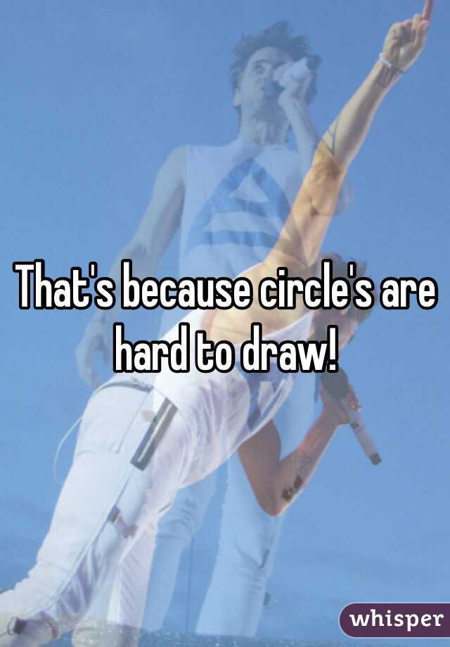 That's because circle's are hard to draw!