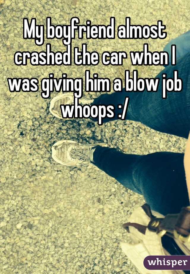 My boyfriend almost crashed the car when I was giving him a blow job whoops :/