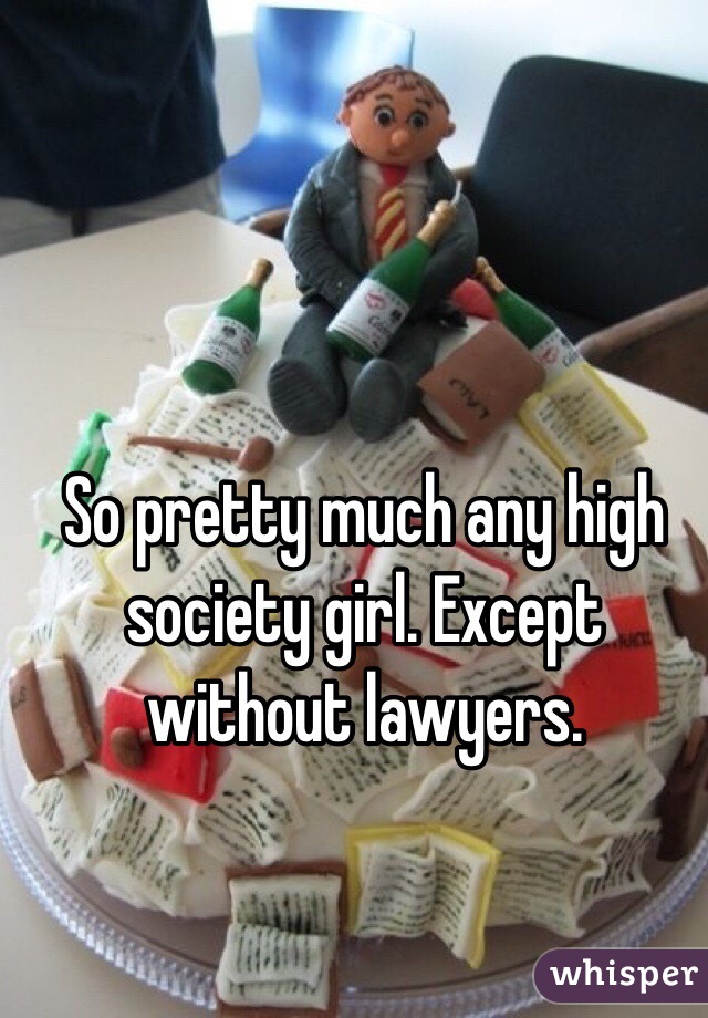 So pretty much any high society girl. Except without lawyers.