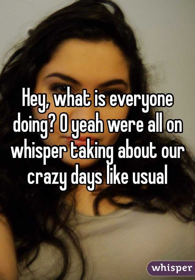 Hey, what is everyone doing? O yeah were all on whisper taking about our crazy days like usual 