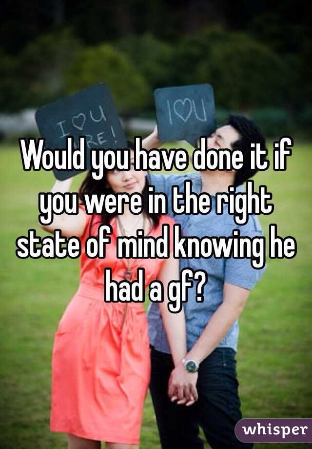 Would you have done it if you were in the right state of mind knowing he had a gf?