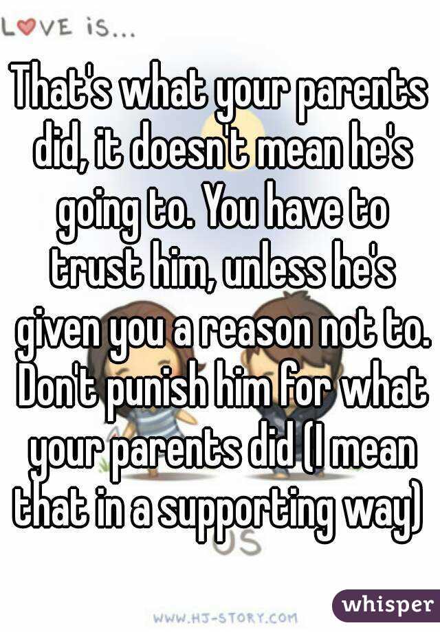 That's what your parents did, it doesn't mean he's going to. You have to trust him, unless he's given you a reason not to. Don't punish him for what your parents did (I mean that in a supporting way) 